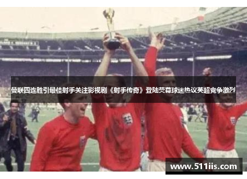 曼联四连胜引最佳射手关注影视剧《射手传奇》登陆荧幕球迷热议英超竞争激烈